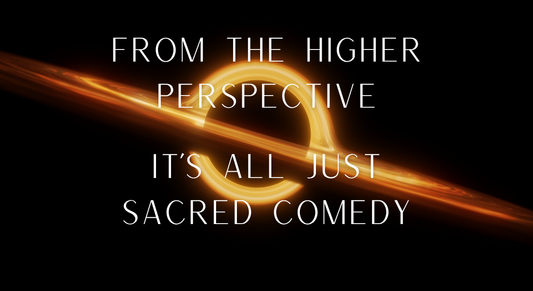 From the higher perspective, it’s all just sacred comedy.